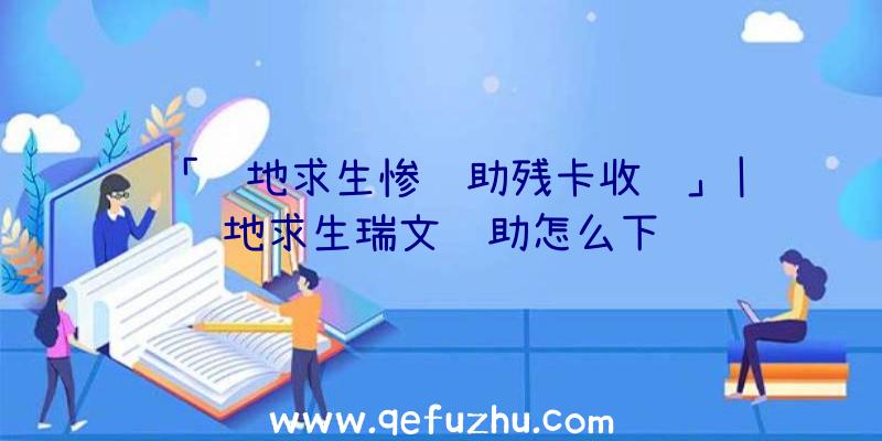 「绝地求生惨辅助残卡收购」|绝地求生瑞文辅助怎么下载